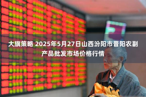 大旗策略 2025年5月27日山西汾阳市晋阳农副产品批发市场价格行情