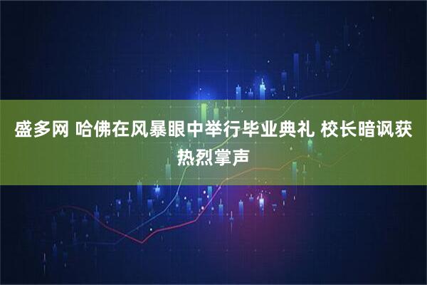盛多网 哈佛在风暴眼中举行毕业典礼 校长暗讽获热烈掌声