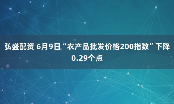 弘盛配资 6月9日“农产品批发价格200指数”下降0.29个点