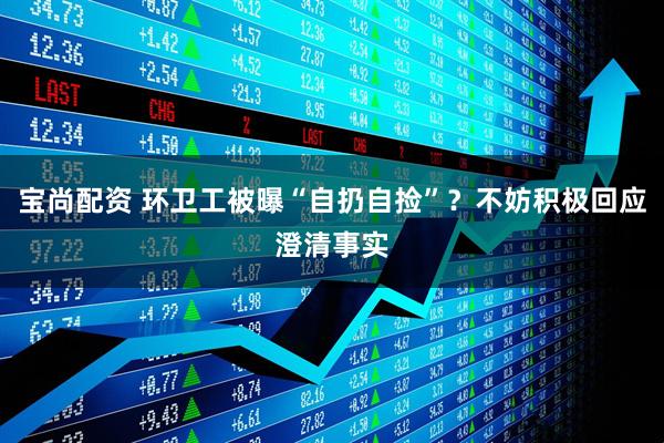 宝尚配资 环卫工被曝“自扔自捡”？不妨积极回应澄清事实