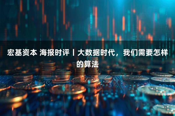 宏基资本 海报时评丨大数据时代，我们需要怎样的算法
