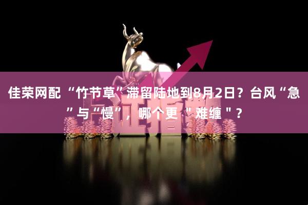 佳荣网配 “竹节草”滞留陆地到8月2日？台风“急”与“慢”，哪个更 ＂难缠＂？