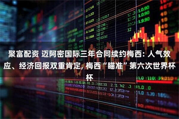 聚富配资 迈阿密国际三年合同续约梅西: 人气效应、经济回报双重肯定, 梅西“瞄准”第六次世界杯