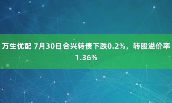 万生优配 7月30日合兴转债下跌0.2%，转股溢价率1.36%