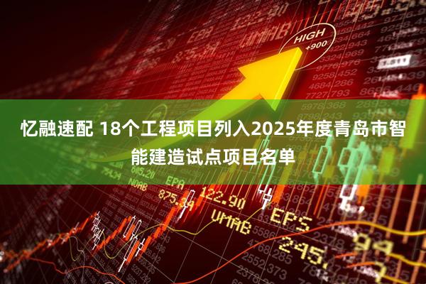忆融速配 18个工程项目列入2025年度青岛市智能建造试点项目名单