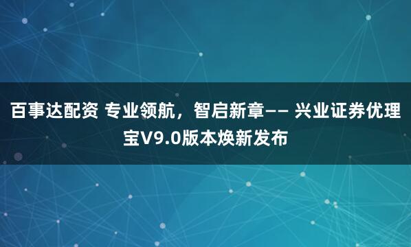 百事达配资 专业领航，智启新章—— 兴业证券优理宝V9.0版本焕新发布