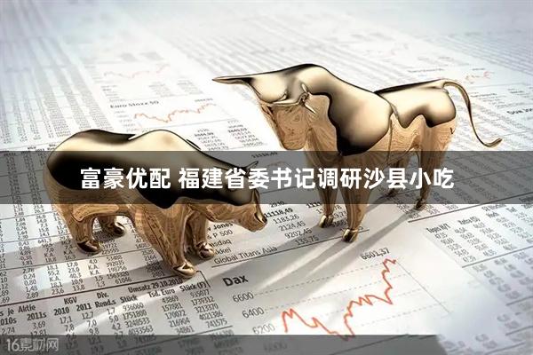 富豪优配 福建省委书记调研沙县小吃