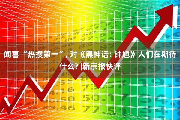 闻喜 “热搜第一”, 对《黑神话: 钟馗》人们在期待什么? |新京报快评