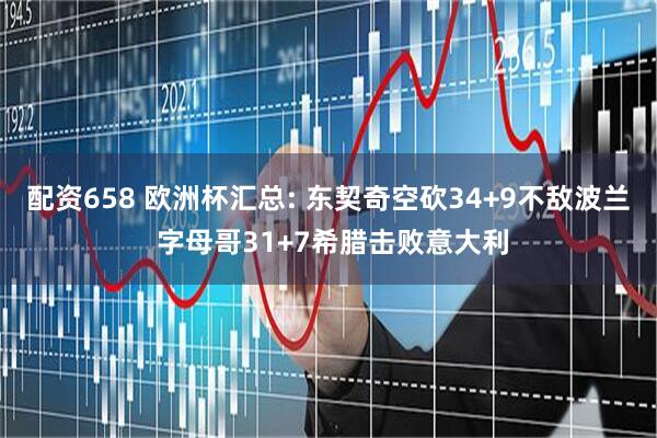 配资658 欧洲杯汇总: 东契奇空砍34+9不敌波兰 字母哥31+7希腊击败意大利