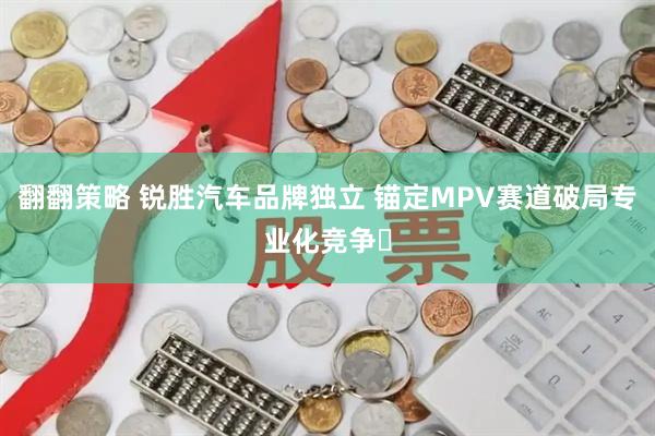 翻翻策略 锐胜汽车品牌独立 锚定MPV赛道破局专业化竞争​