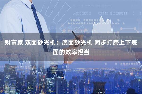 财富家 双面砂光机：底面砂光机 同步打磨上下表面的效率担当