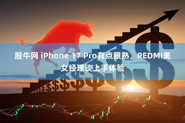 股牛网 iPhone 17 Pro有点眼熟，REDMI美女经理谈上手体验
