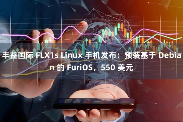 丰益国际 FLX1s Linux 手机发布：预装基于 Debian 的 FuriOS，550 美元