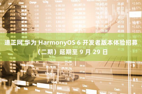 道正网 华为 HarmonyOS 6 开发者版本体验招募（二期）延期至 9 月 29 日