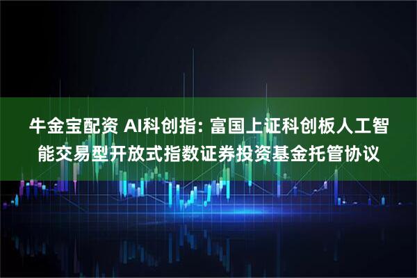 牛金宝配资 AI科创指: 富国上证科创板人工智能交易型开放式指数证券投资基金托管协议