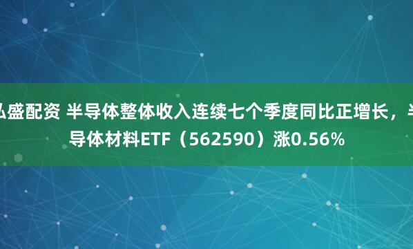 弘盛配资 半导体整体收入连续七个季度同比正增长，半导体材料ETF（562590）涨0.56%