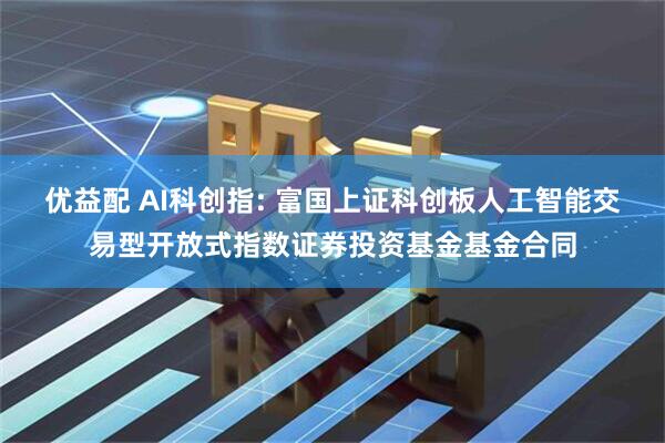 优益配 AI科创指: 富国上证科创板人工智能交易型开放式指数证券投资基金基金合同