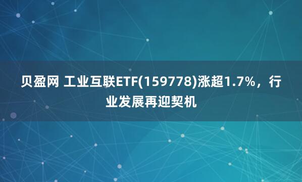 贝盈网 工业互联ETF(159778)涨超1.7%，行业发展再迎契机