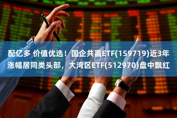 配亿多 价值优选！国企共赢ETF(159719)近3年涨幅居同类头部，大湾区ETF(512970)盘中飘红