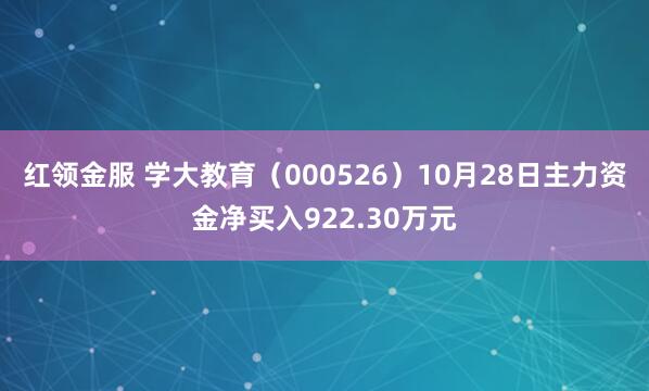 红领金服 学大教育（000526）10月28日主力资金净买入922.30万元