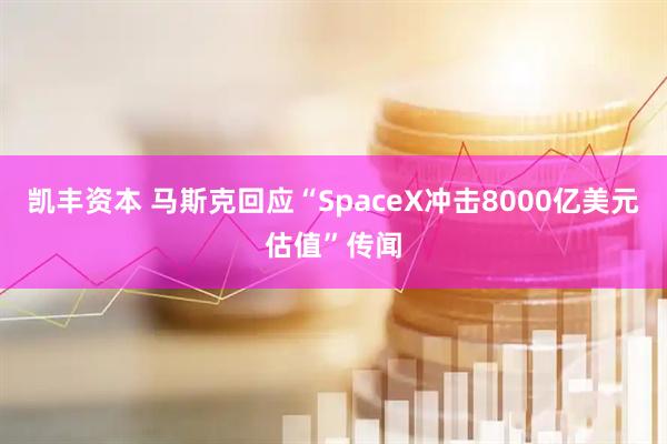 凯丰资本 马斯克回应“SpaceX冲击8000亿美元估值”传闻