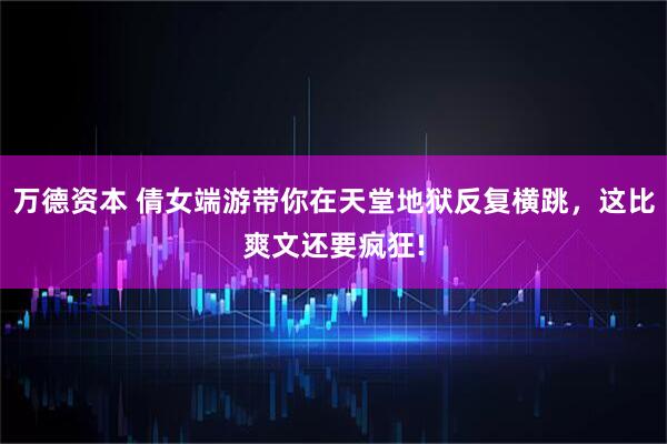 万德资本 倩女端游带你在天堂地狱反复横跳，这比爽文还要疯狂!