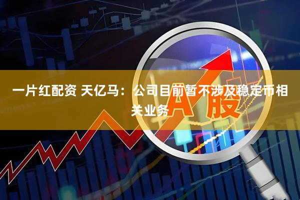 一片红配资 天亿马：公司目前暂不涉及稳定币相关业务