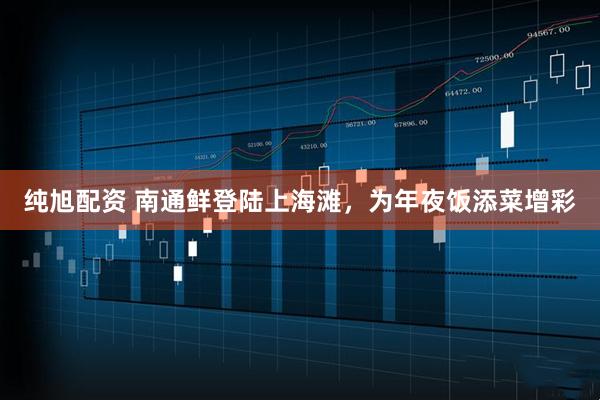 纯旭配资 南通鲜登陆上海滩，为年夜饭添菜增彩