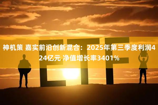 神机策 嘉实前沿创新混合：2025年第三季度利润424亿元 净值增长率3401%