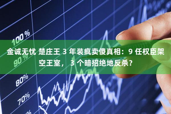 金诚无忧 楚庄王 3 年装疯卖傻真相：9 任权臣架空王室， 3 个暗招绝地反杀？