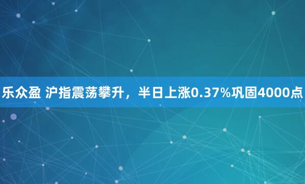 乐众盈 沪指震荡攀升，半日上涨0.37%巩固4000点