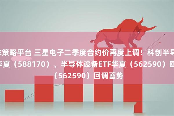 E策略平台 三星电子二季度合约价再度上调！科创半导体ETF华夏（588170）、半导体设备ETF华夏（562590）回调蓄势