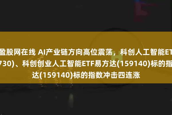盈股网在线 AI产业链方向高位震荡，科创人工智能ETF易方达(588730)、科创创业人工智能ETF易方达(159140)标的指数冲击四连涨