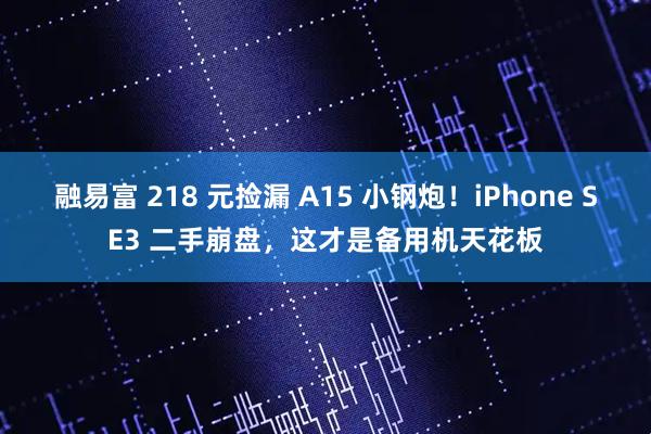 融易富 218 元捡漏 A15 小钢炮!iPhone SE3 二手崩盘,这才是备用机天花板