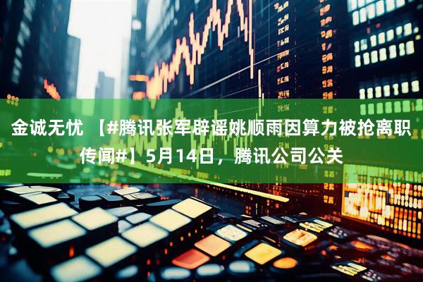 金诚无忧 【#腾讯张军辟谣姚顺雨因算力被抢离职传闻#】5月14日，腾讯公司公关